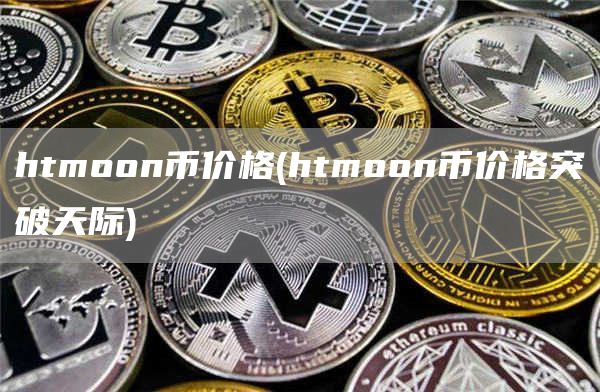 htmoon币价格 - htmoon币价格突破天际