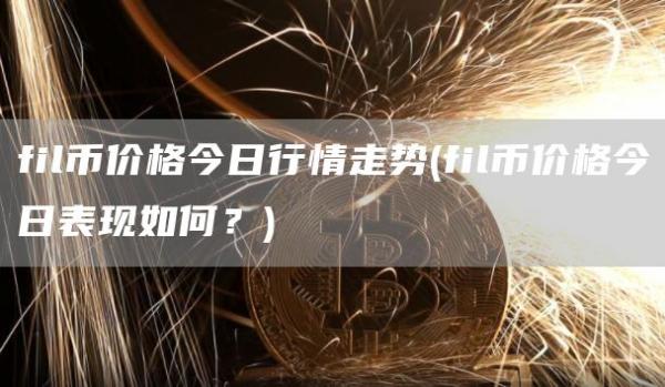 fil币价格今日行情走势 - fil币价格今日表现如何？
