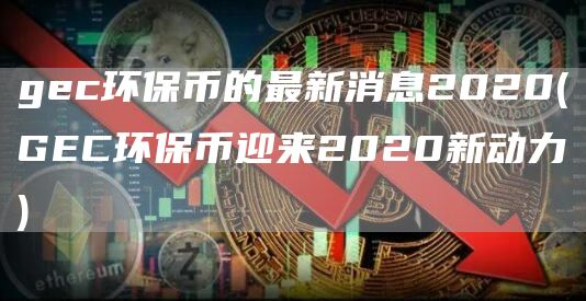 gec环保币的最新消息2020 - GEC环保币迎来2020新动力