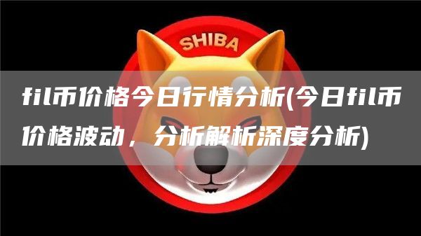 fil币价格今日行情分析 - 今日fil币价格波动，分析解析深度分析