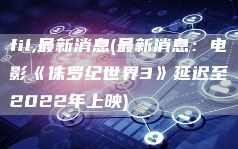 fil,最新消息 - 最新消息：电影《侏罗纪世界3》延迟至2022年上映