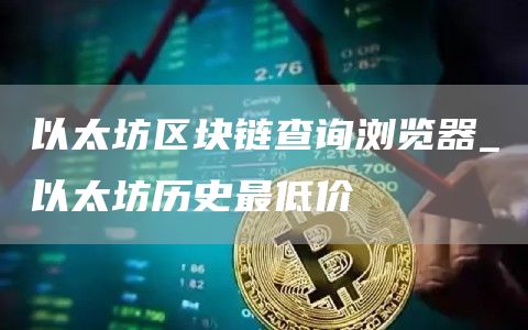 以太坊区块链查询浏览器_以太坊历史最低价