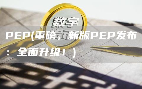PEP - 重磅，新版PEP发布：全面升级！