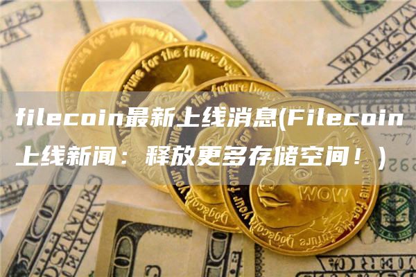 filecoin最新上线消息 - Filecoin上线新闻：释放更多存储空间！