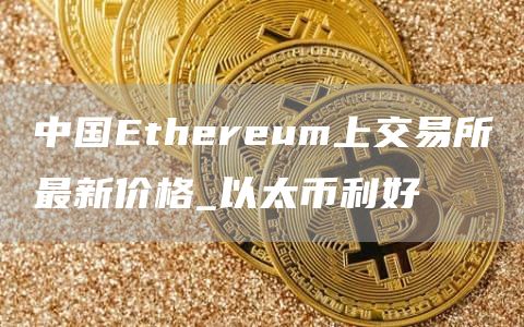 中国Ethereum上交易所最新价格_以太币利好