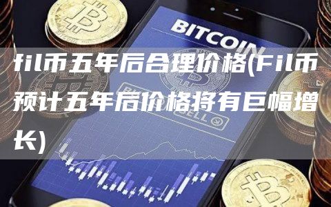 fil币五年后合理价格 - Fil币预计五年后价格将有巨幅增长