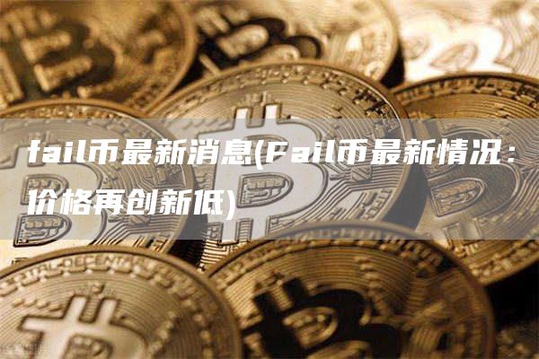 fail币最新消息 - Fail币最新情况：价格再创新低