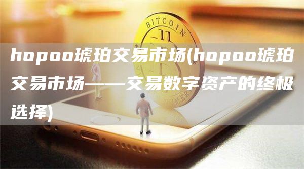 hopoo琥珀交易市场 - hopoo琥珀交易市场——交易数字资产的终极选择