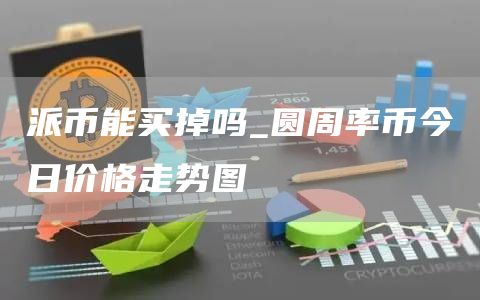 派币能买掉吗_圆周率币今日价格走势图