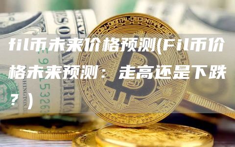 fil币未来价格预测 - Fil币价格未来预测：走高还是下跌？