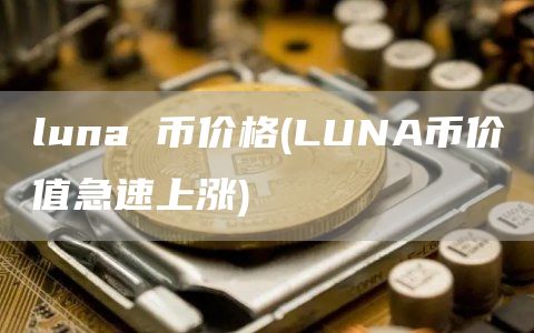 luna 币价格 - LUNA币价值急速上涨