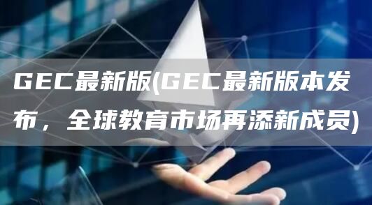 GEC最新版 - GEC最新版本发布，全球教育市场再添新成员