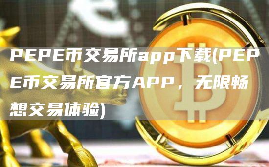 PEPE币交易所app下载 - PEPE币交易所官方APP，无限畅想交易体验