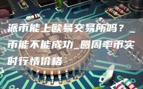 派币能上芝麻开门交易所吗？_π币能不能成功_圆周率币实时行情价格