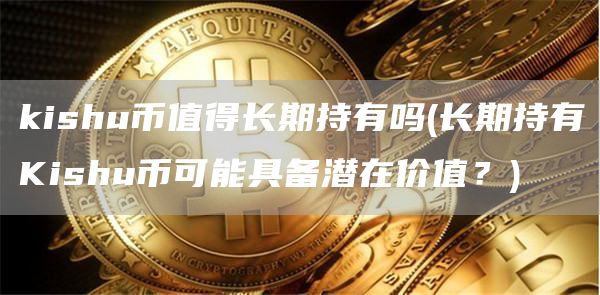 kishu币值得长期持有吗 - 长期持有Kishu币可能具备潜在价值？