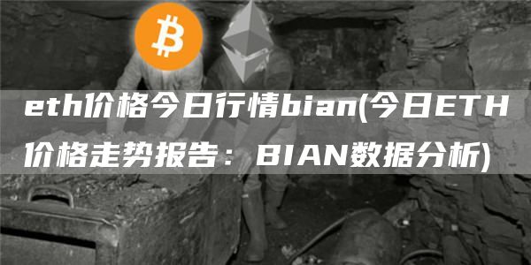 eth价格今日行情bian - 今日ETH价格走势报告：BIAN数据分析