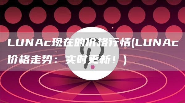 LUNAc现在的价格行情 - LUNAc价格走势：实时更新！