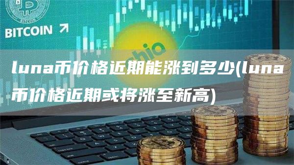 luna币价格近期能涨到多少 - luna币价格近期或将涨至新高