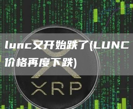 lunc又开始跌了 - LUNC价格再度下跌