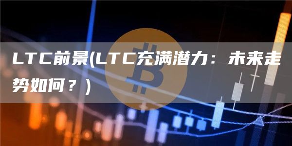 LTC前景 - LTC充满潜力：未来走势如何？