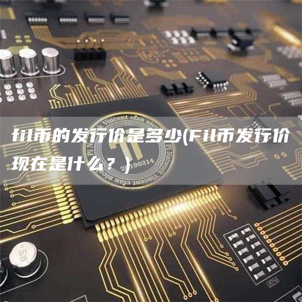 fil币的发行价是多少 - Fil币发行价现在是什么？