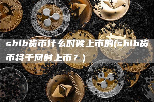 shib货币什么时候上市的 - shib货币将于何时上市？