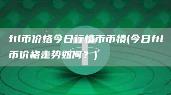 fil币价格今日行情币币情 - 今日fil币价格走势如何？