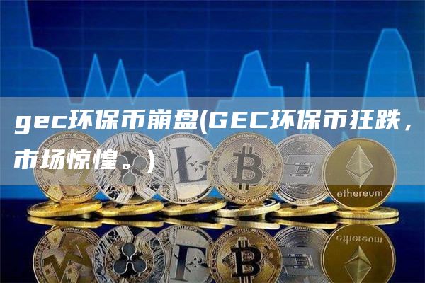 gec环保币崩盘 - GEC环保币狂跌，市场惊惶。