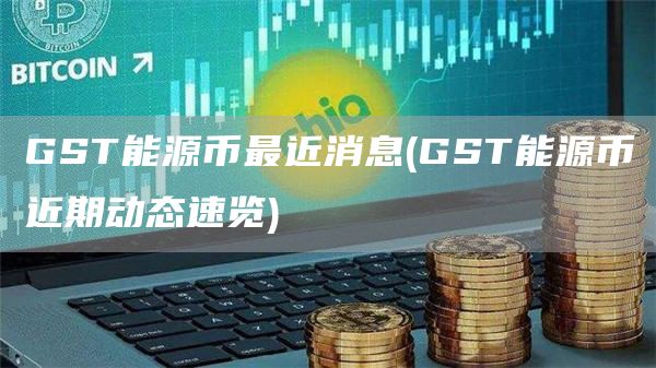 GST能源币最近消息 - GST能源币近期动态速览
