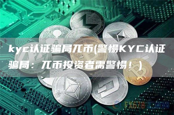 kyc认证骗局兀币 - 警惕KYC认证骗局：兀币投资者需警惕！
