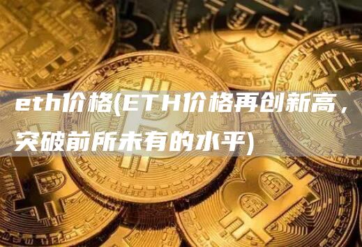 eth价格 - ETH价格再创新高，突破前所未有的水平