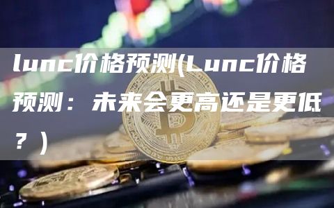 lunc价格预测 - Lunc价格预测：未来会更高还是更低？