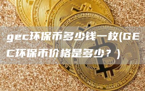 gec环保币多少钱一枚 - GEC环保币价格是多少？