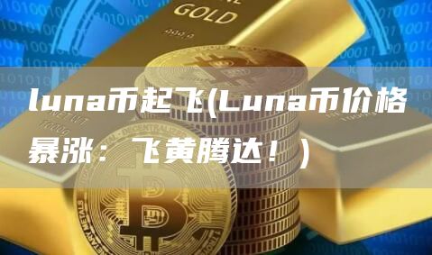 luna币起飞 - Luna币价格暴涨：飞黄腾达！