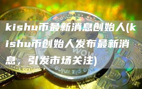 kishu币最新消息创始人 - kishu币创始人发布最新消息，引发市场关注