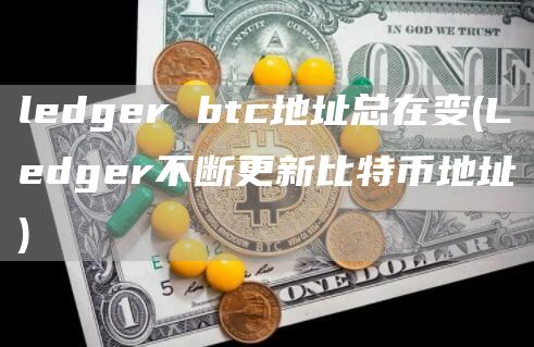 ledger btc地址总在变 - Ledger不断更新比特币地址