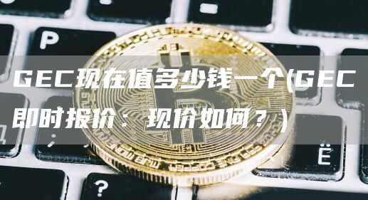 GEC现在值多少钱一个 - GEC即时报价：现价如何？