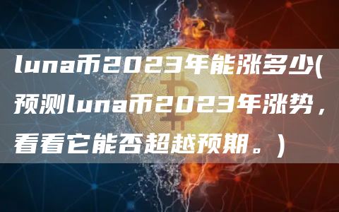 luna币2023年能涨多少 - 预测luna币2023年涨势，看看它能否超越预期。