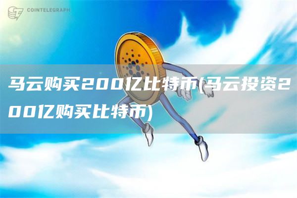 马云购买200亿比特币 - 马云投资200亿购买比特币