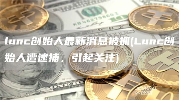 lunc创始人最新消息被抓 - Lunc创始人遭逮捕，引起关注