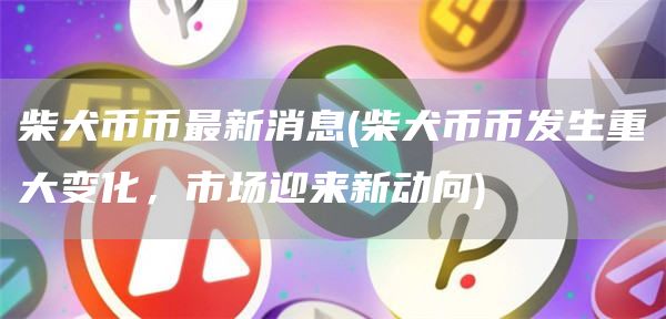 柴犬币币最新消息 - 柴犬币币发生重大变化，市场迎来新动向