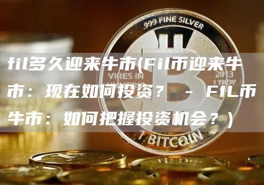 fil多久迎来牛市 - Fil币迎来牛市：现在如何投资？ - FIL币牛市：如何把握投资机会？
