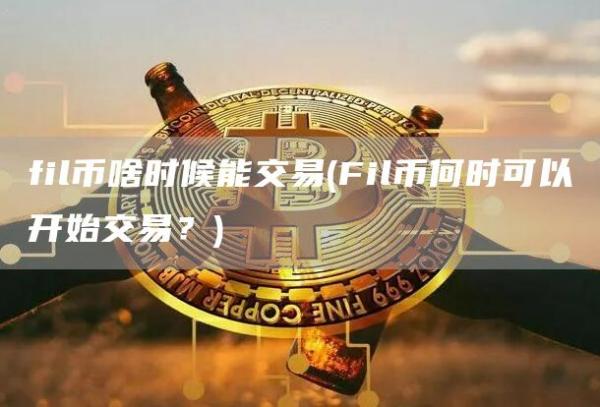 fil币啥时候能交易 - Fil币何时可以开始交易？