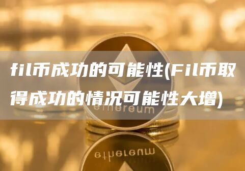 fil币成功的可能性 - Fil币取得成功的情况可能性大增
