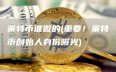 莱特币谁做的 - 重要！莱特币创始人身份曝光