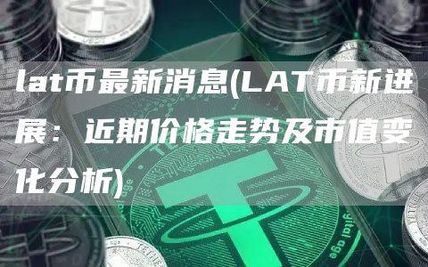 lat币最新消息 - LAT币新进展：近期价格走势及市值变化分析