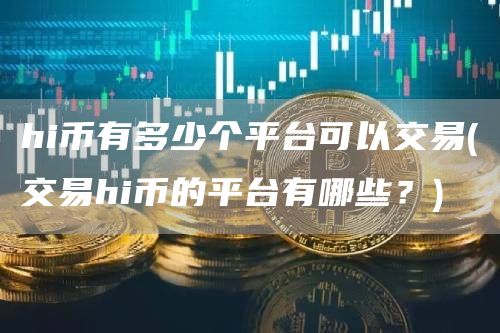 hi币有多少个平台可以交易 - 交易hi币的平台有哪些？