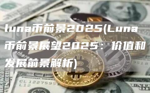 luna币前景2025 - Luna币前景展望2025：价值和发展前景解析