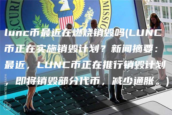 lunc币最近在燃烧销毁吗 - LUNC币正在实施销毁计划？新闻摘要：最近，LUNC币正在推行销毁计划，即将销毁部分代币，减少通胀。