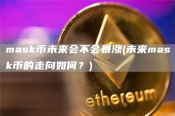 mask币未来会不会暴涨 - 未来mask币的走向如何？